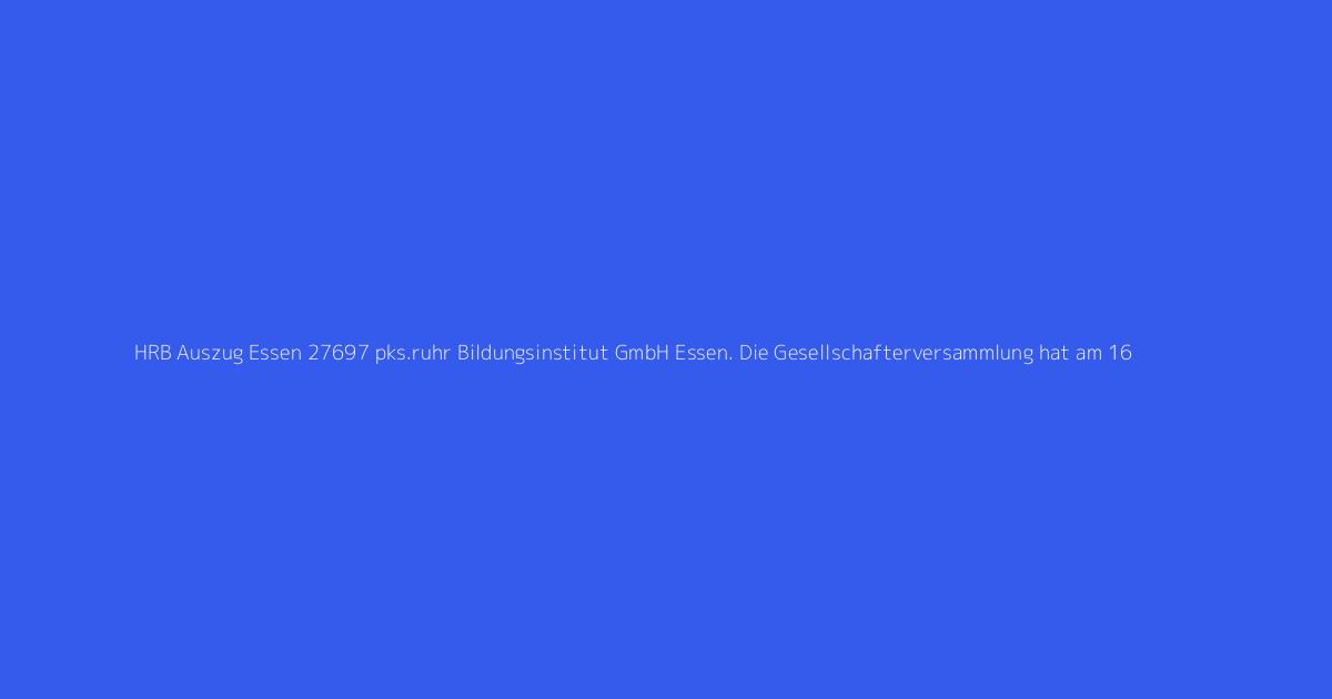 HRB Auszug Essen 27697 pks.ruhr Bildungsinstitut GmbH Essen. Die Gesellschafterversammlung hat am 16